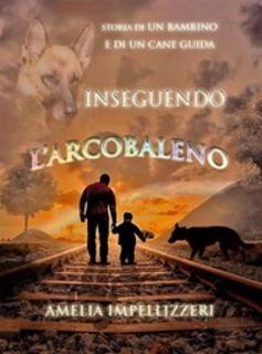 Amelia Impellizzeri - Inseguendo l'arcobaleno. Storia di un bambino e di un cane guida (2017)